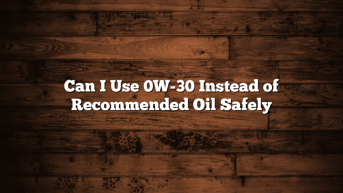 Can I Use 0W-30 Instead of Recommended Oil Safely