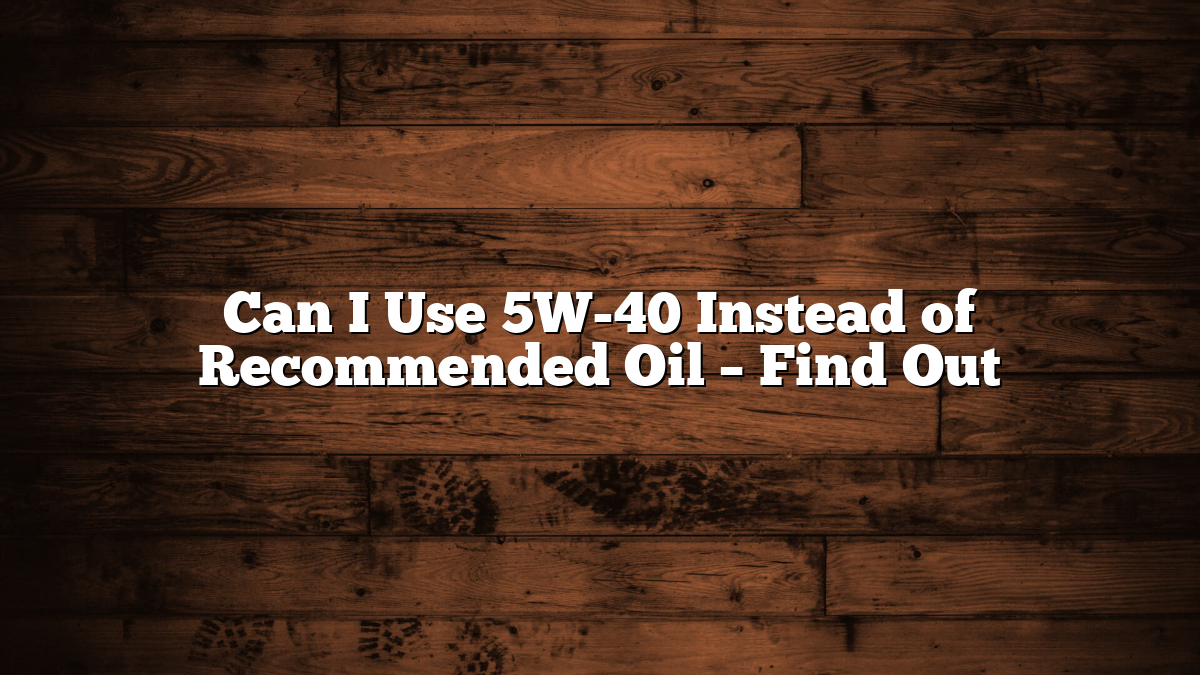 Can I Use 5W-40 Instead of Recommended Oil – Find Out