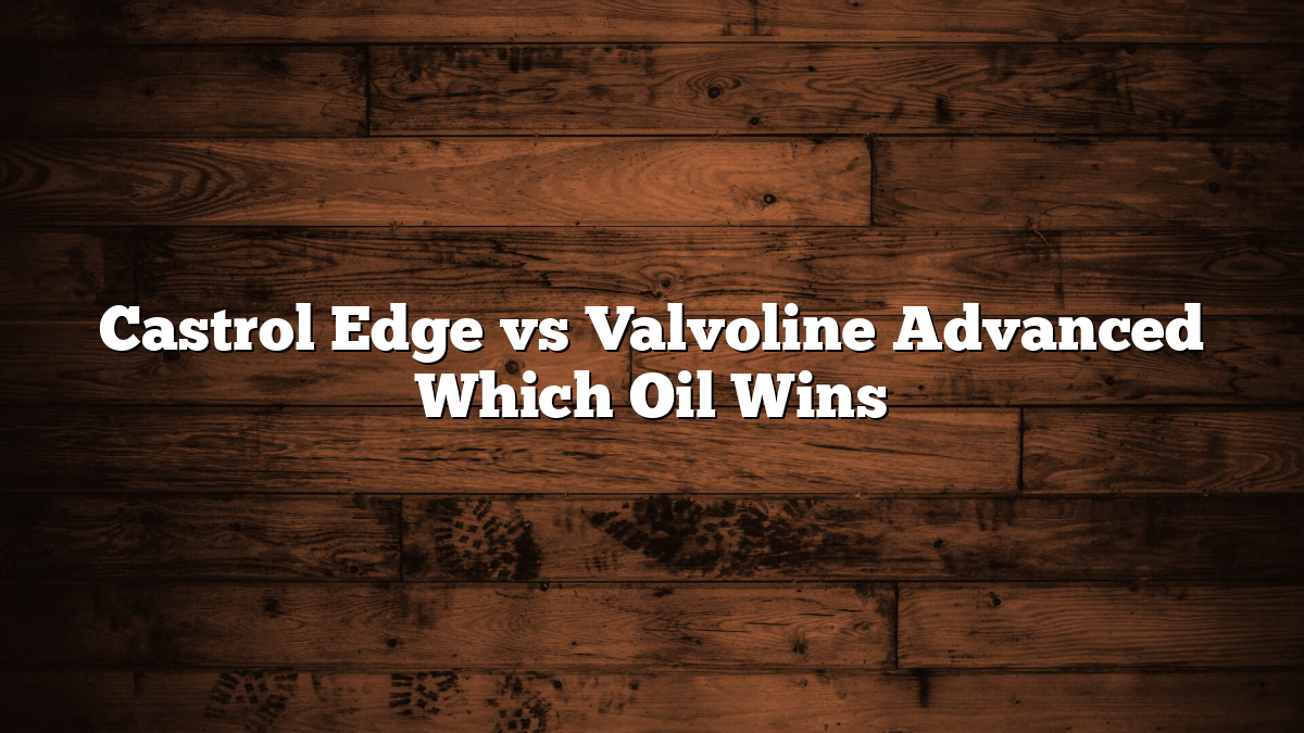 Castrol Edge vs Valvoline Advanced Which Oil Wins