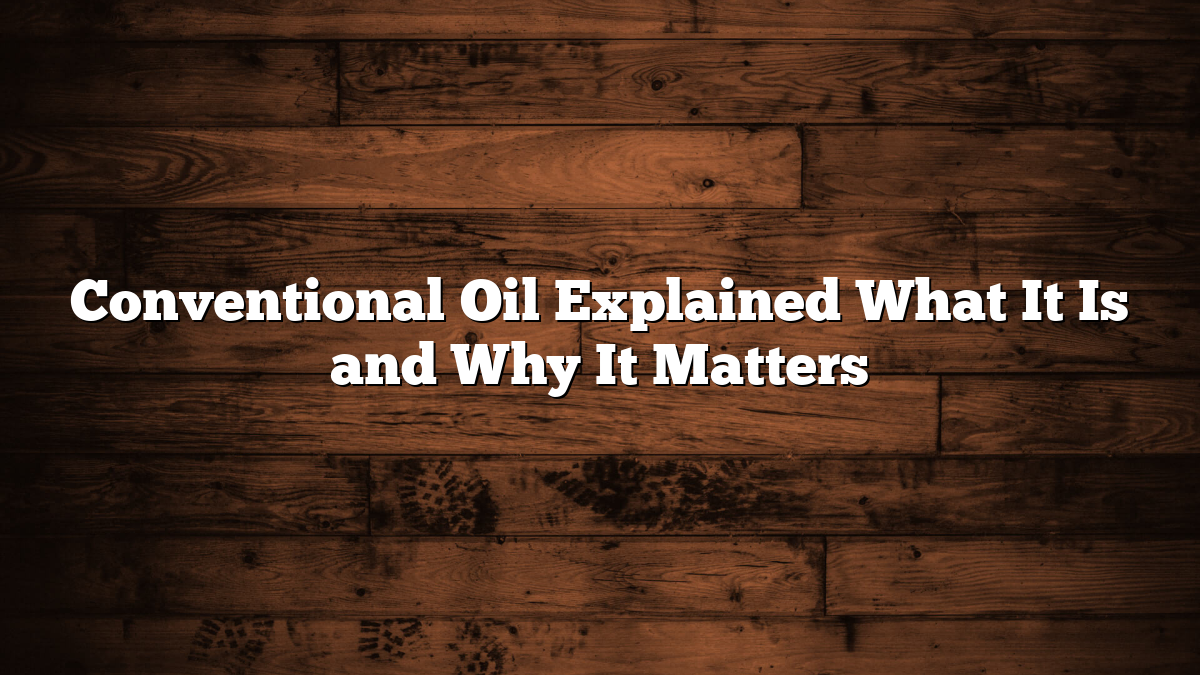 Conventional Oil Explained What It Is and Why It Matters