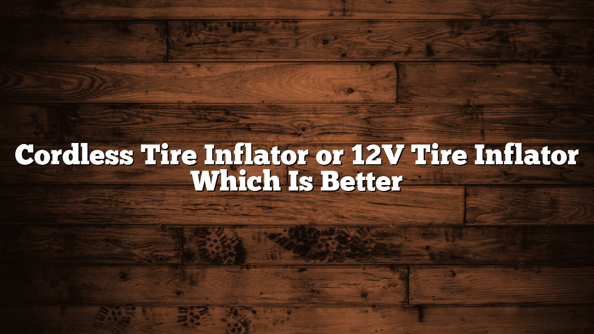 Cordless Tire Inflator or 12V Tire Inflator Which Is Better