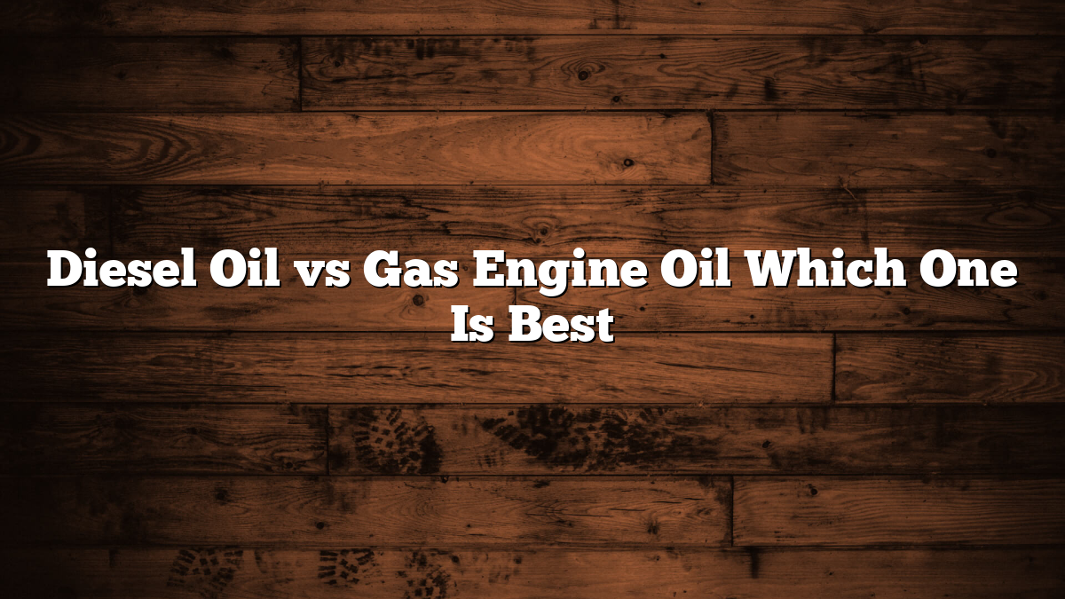 Diesel Oil vs Gas Engine Oil Which One Is Best