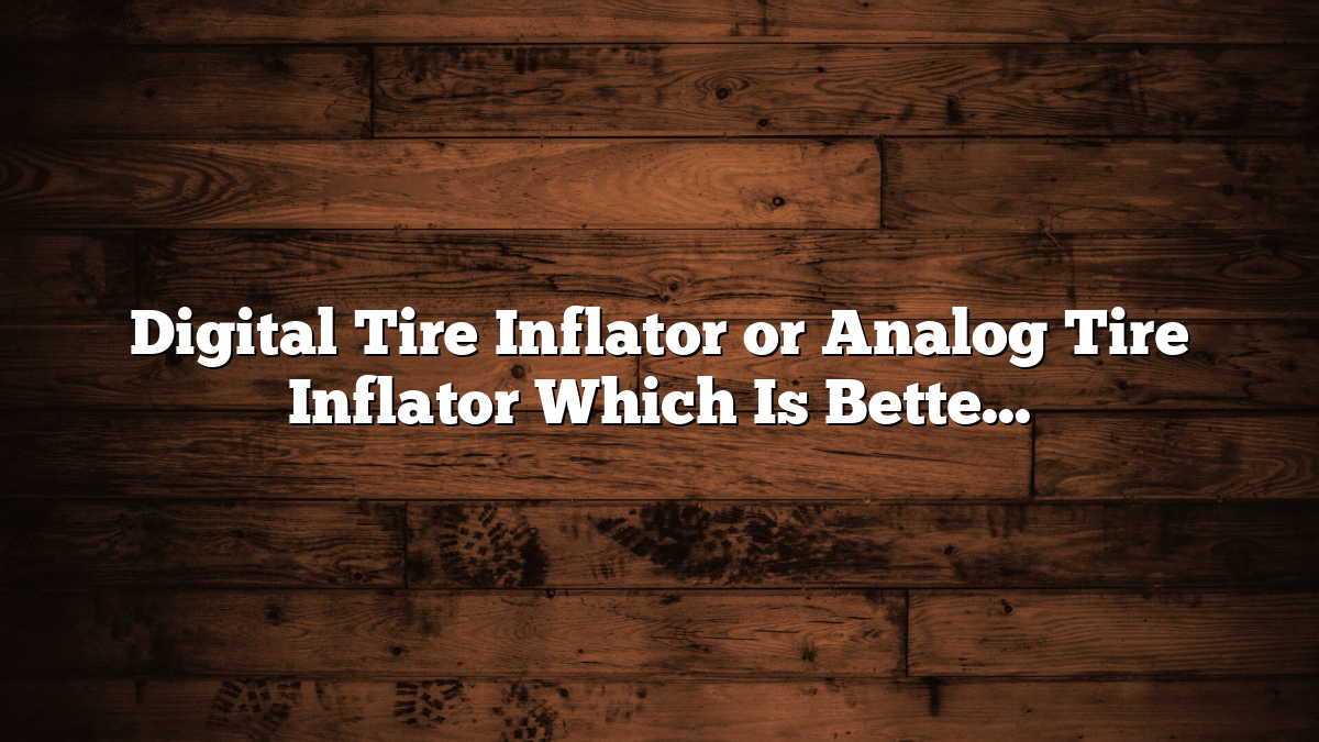 Digital Tire Inflator or Analog Tire Inflator Which Is Better