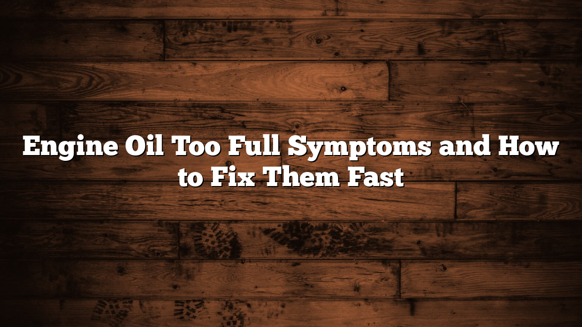 Engine Oil Too Full Symptoms and How to Fix Them Fast