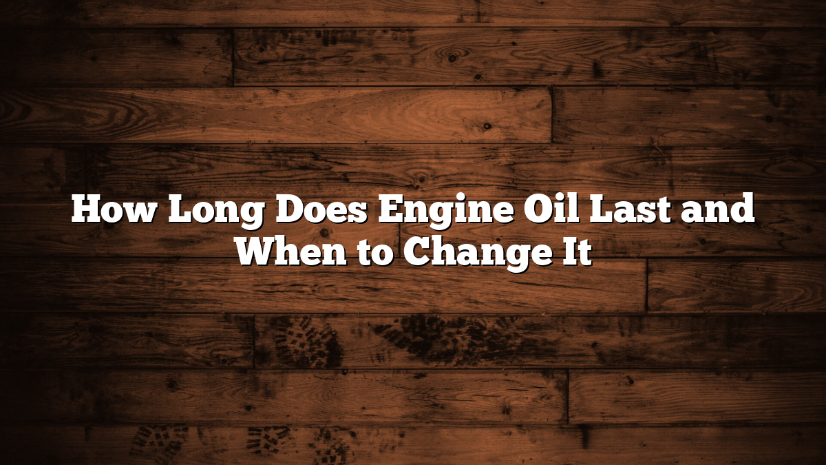 How Long Does Engine Oil Last and When to Change It