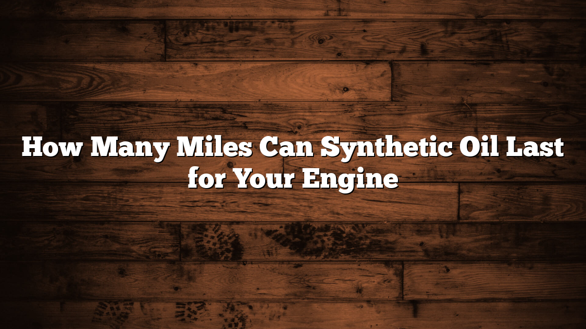 How Many Miles Can Synthetic Oil Last for Your Engine
