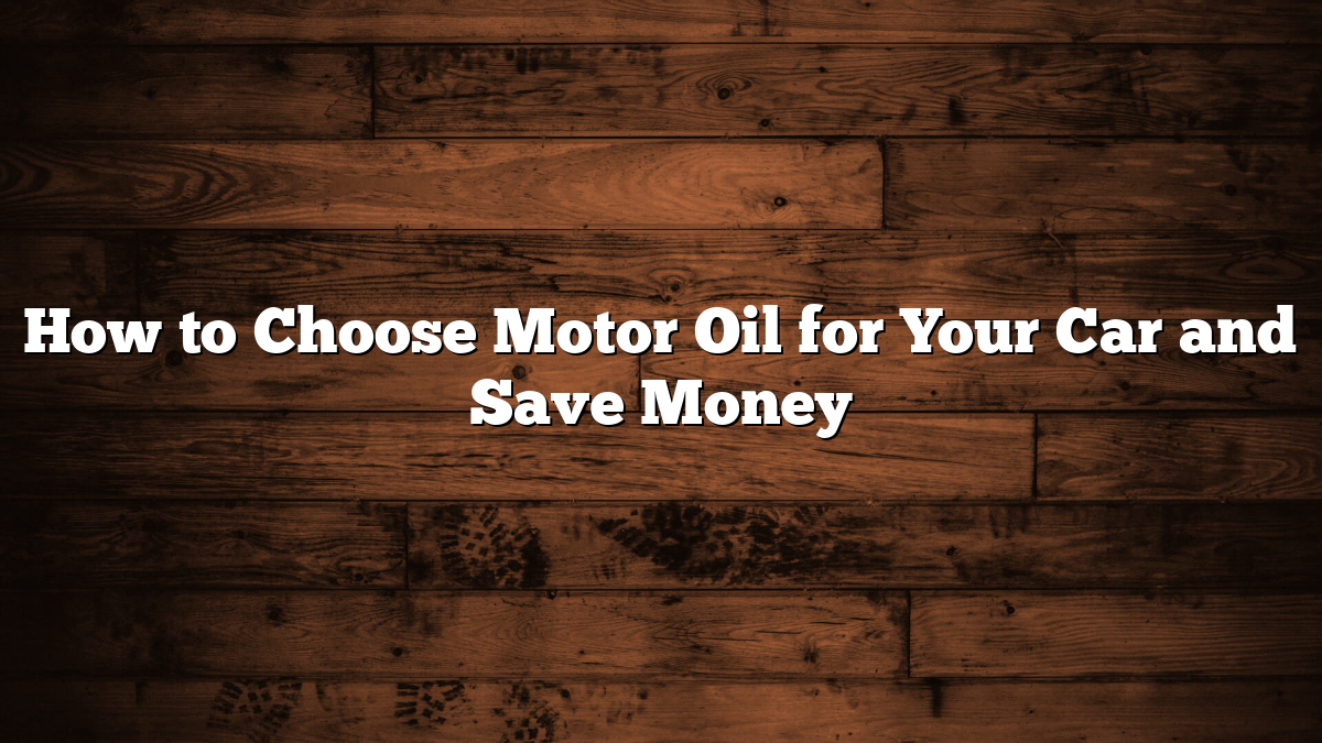 How to Choose Motor Oil for Your Car and Save Money