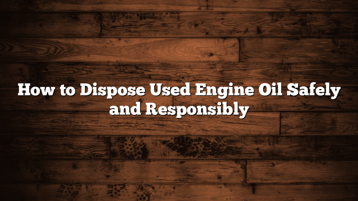 How to Dispose Used Engine Oil Safely and Responsibly