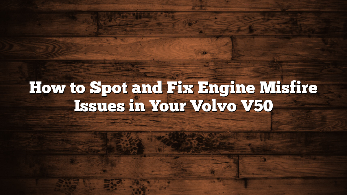 How to Spot and Fix Engine Misfire Issues in Your Volvo V50