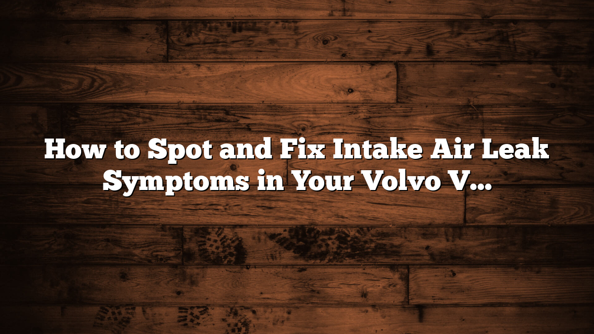 How to Spot and Fix Intake Air Leak Symptoms in Your Volvo V50