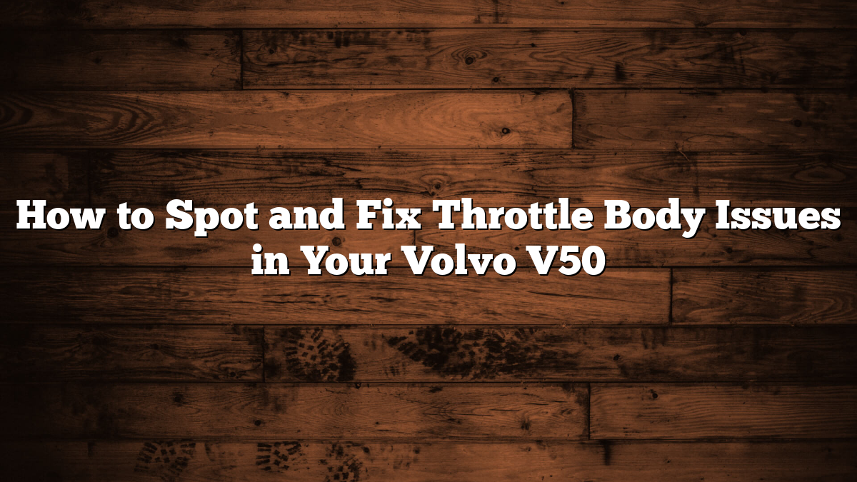 How to Spot and Fix Throttle Body Issues in Your Volvo V50
