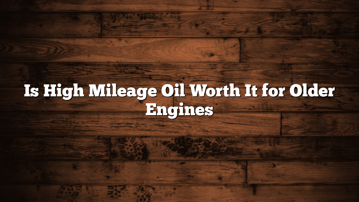 Is High Mileage Oil Worth It for Older Engines