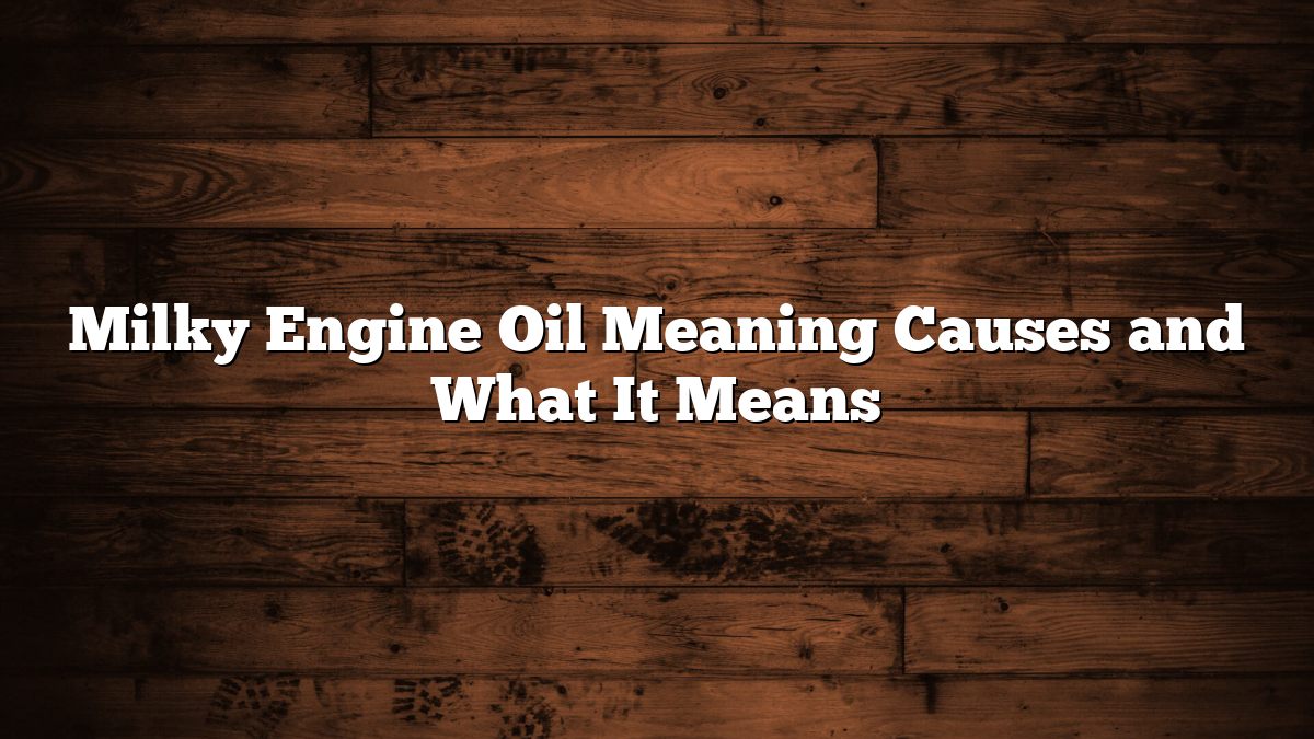 Milky Engine Oil Meaning Causes and What It Means