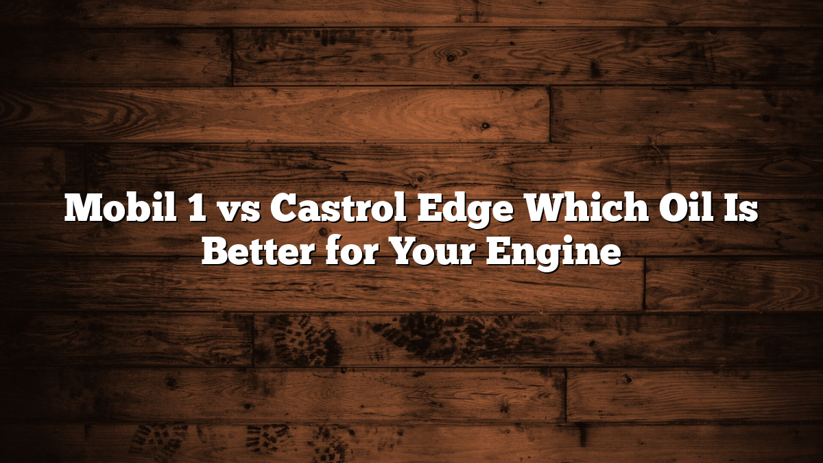 Mobil 1 vs Castrol Edge Which Oil Is Better for Your Engine