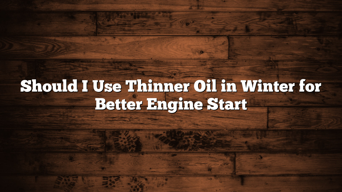 Should I Use Thinner Oil in Winter for Better Engine Start