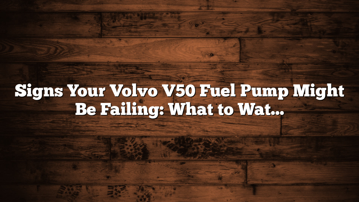 Signs Your Volvo V50 Fuel Pump Might Be Failing: What to Watch For