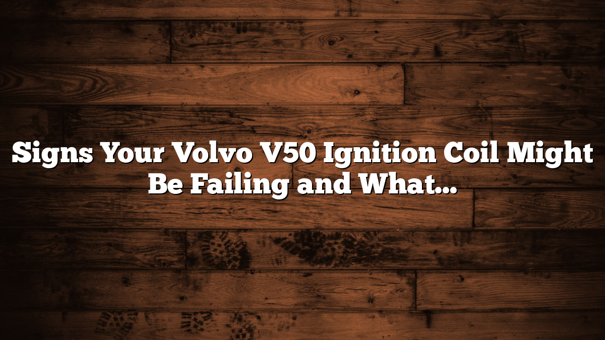 Signs Your Volvo V50 Ignition Coil Might Be Failing and What to Do