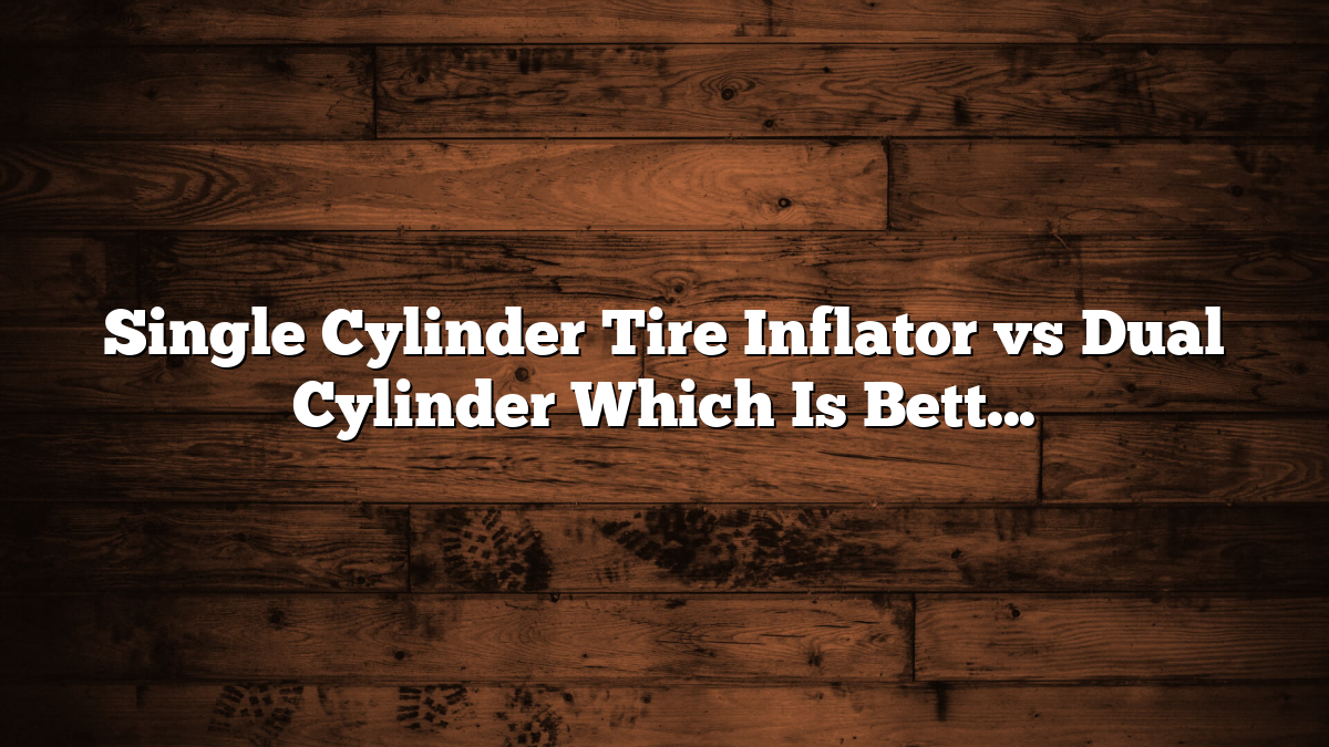 Single Cylinder Tire Inflator vs Dual Cylinder Which Is Better