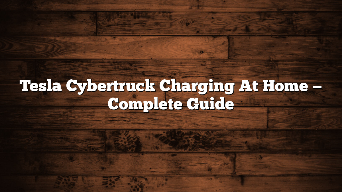 Tesla Cybertruck Charging At Home — Complete Guide