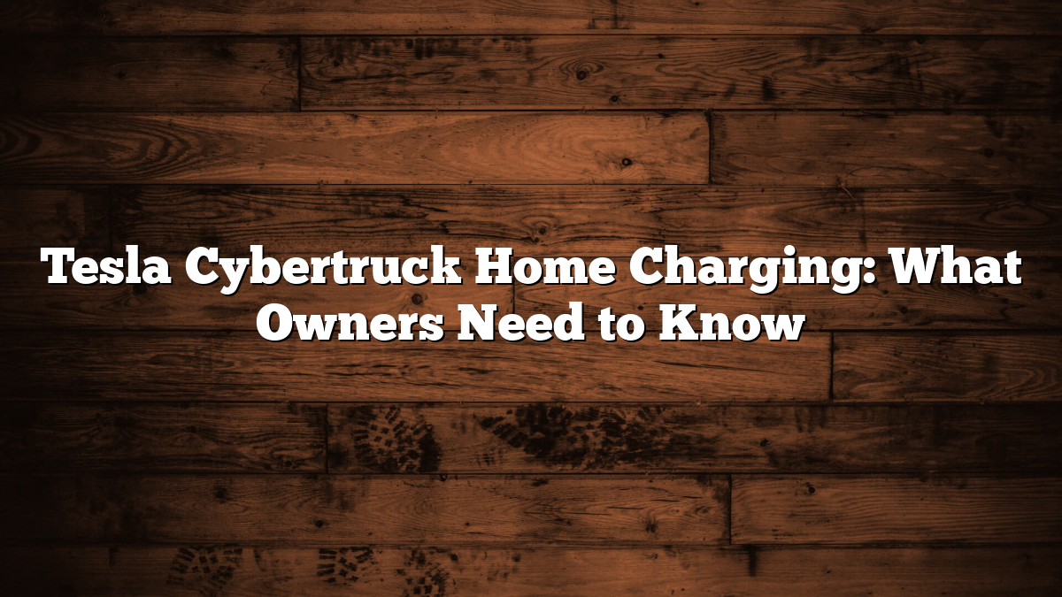 Tesla Cybertruck Home Charging: What Owners Need to Know