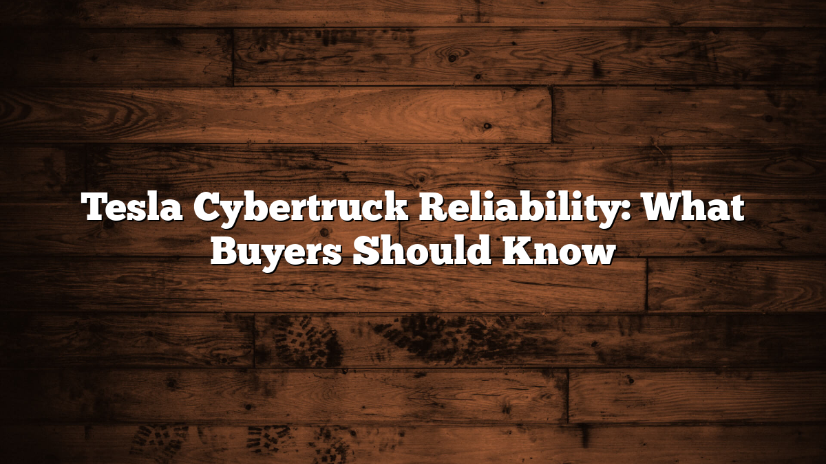 Tesla Cybertruck Reliability: What Buyers Should Know