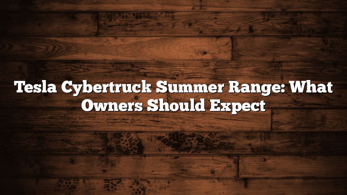 Tesla Cybertruck Summer Range: What Owners Should Expect