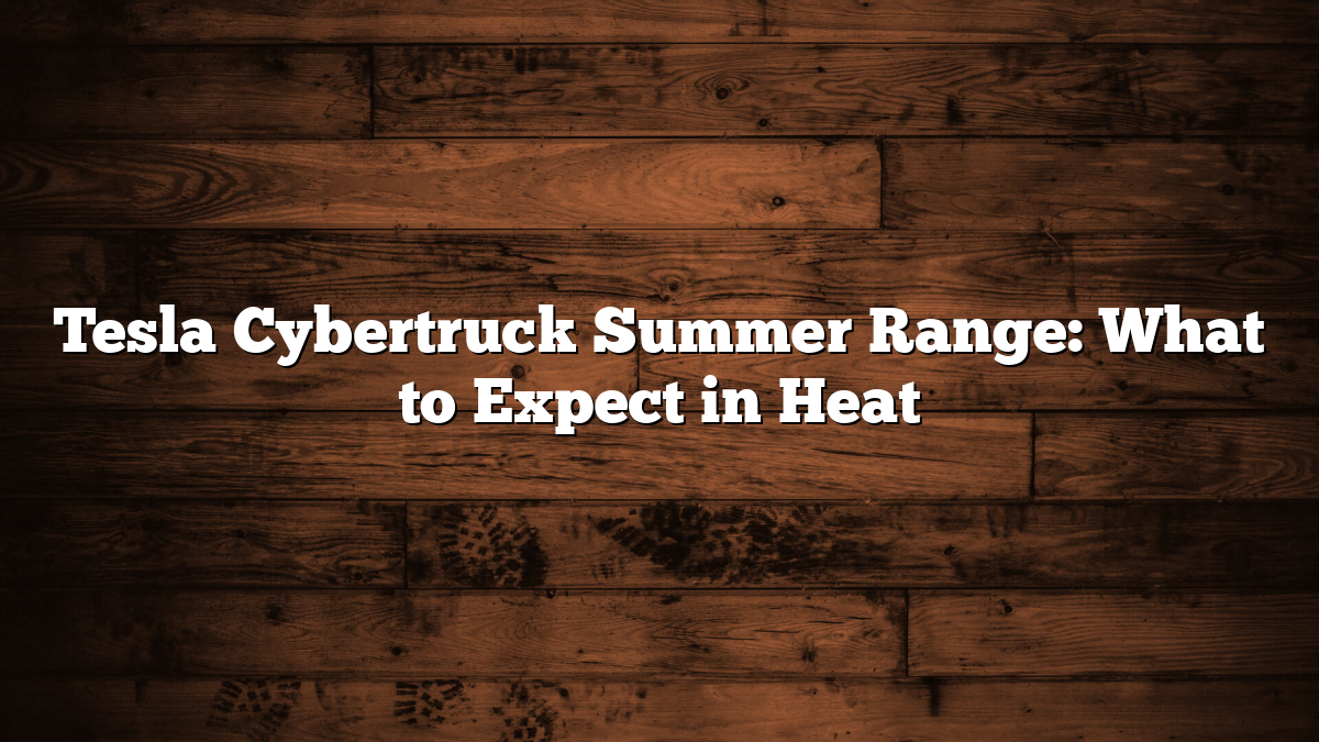 Tesla Cybertruck Summer Range: What to Expect in Heat