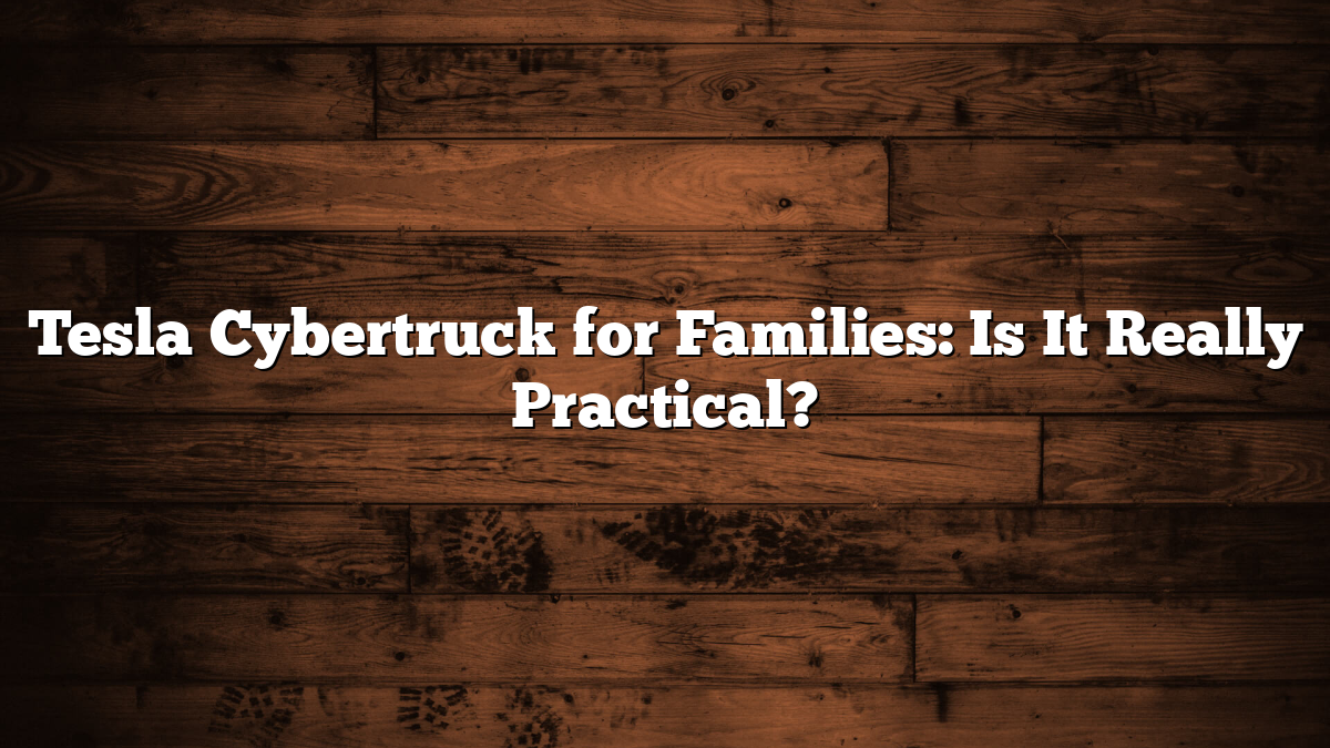 Tesla Cybertruck for Families: Is It Really Practical?