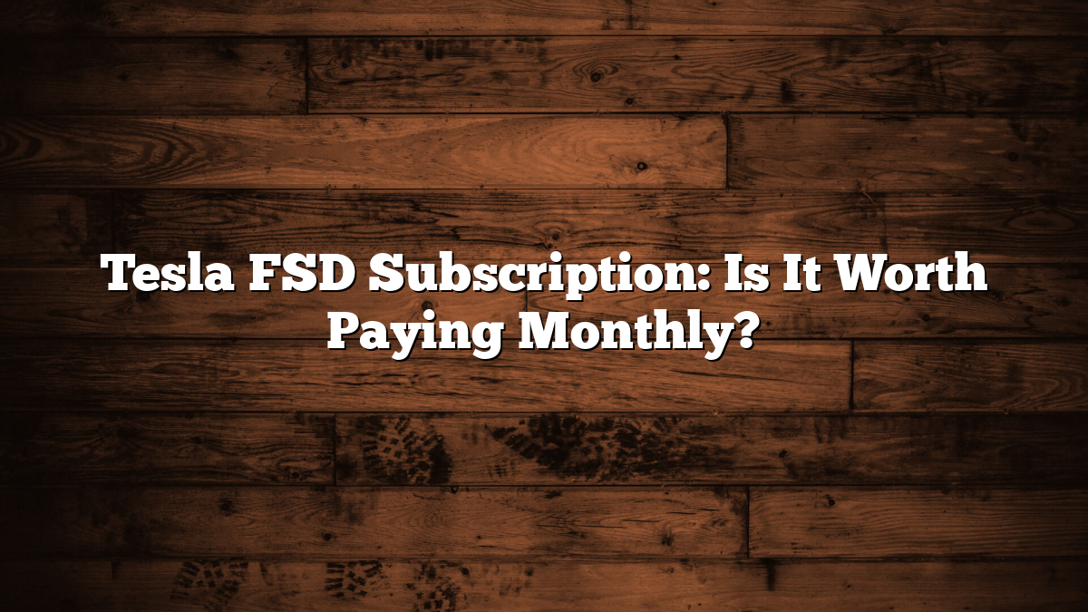 Tesla FSD Subscription: Is It Worth Paying Monthly?