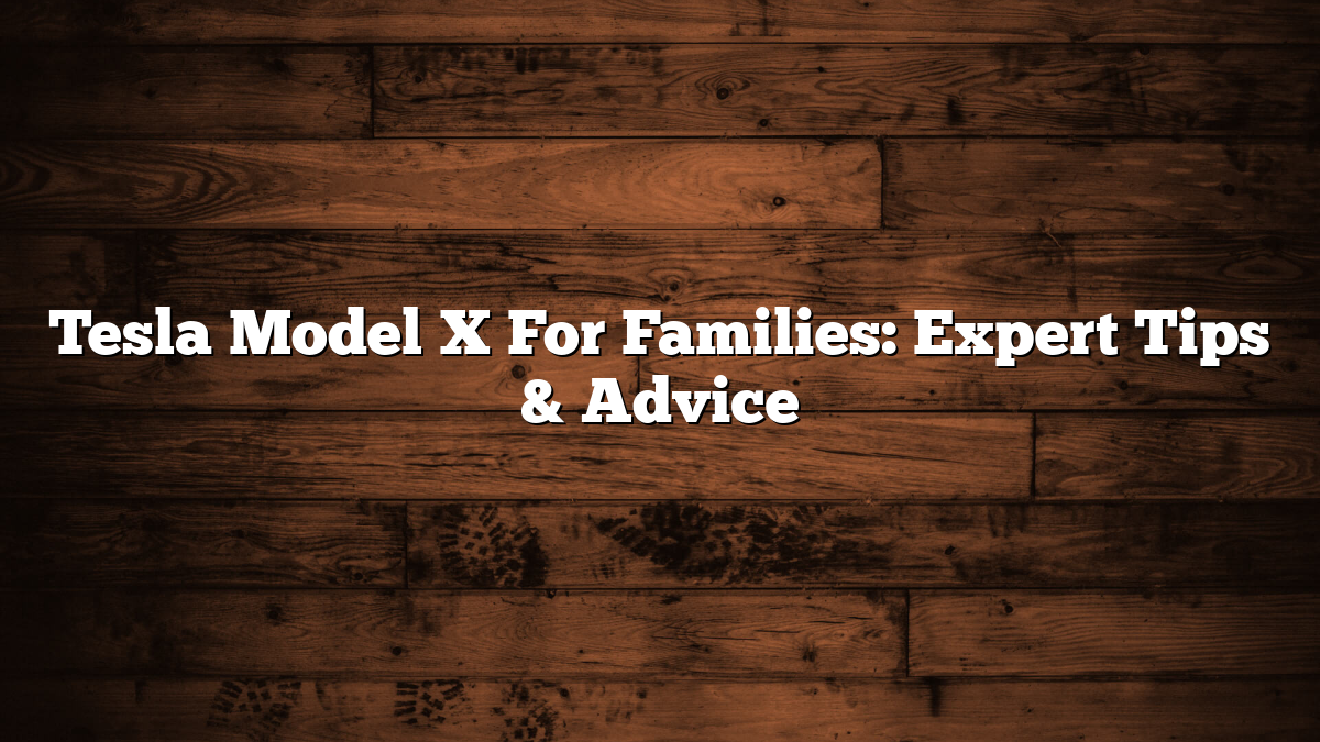 Tesla Model X For Families: Expert Tips & Advice