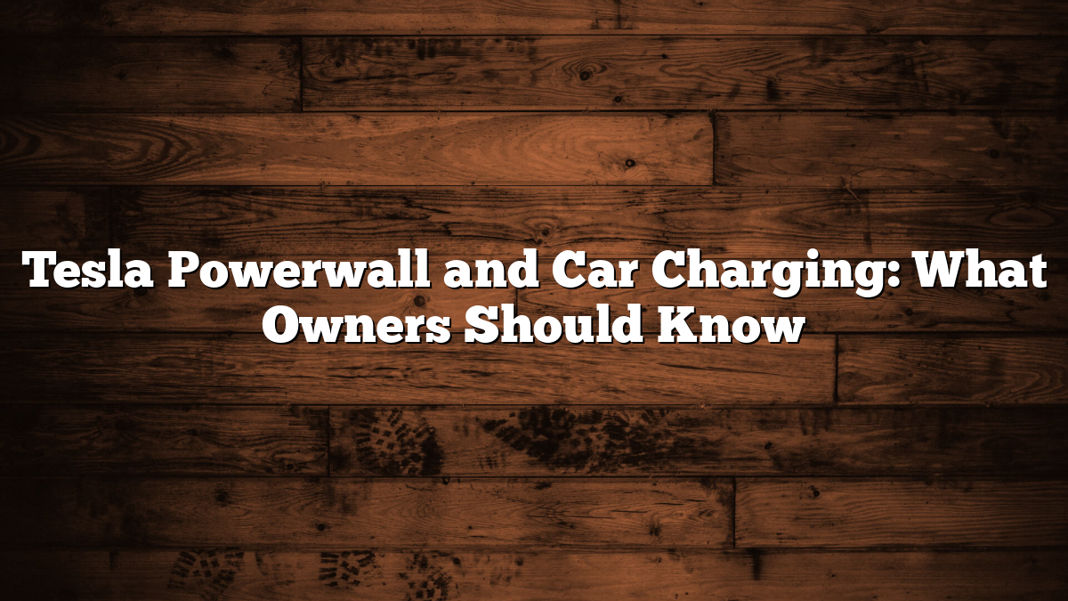 Tesla Powerwall and Car Charging: What Owners Should Know