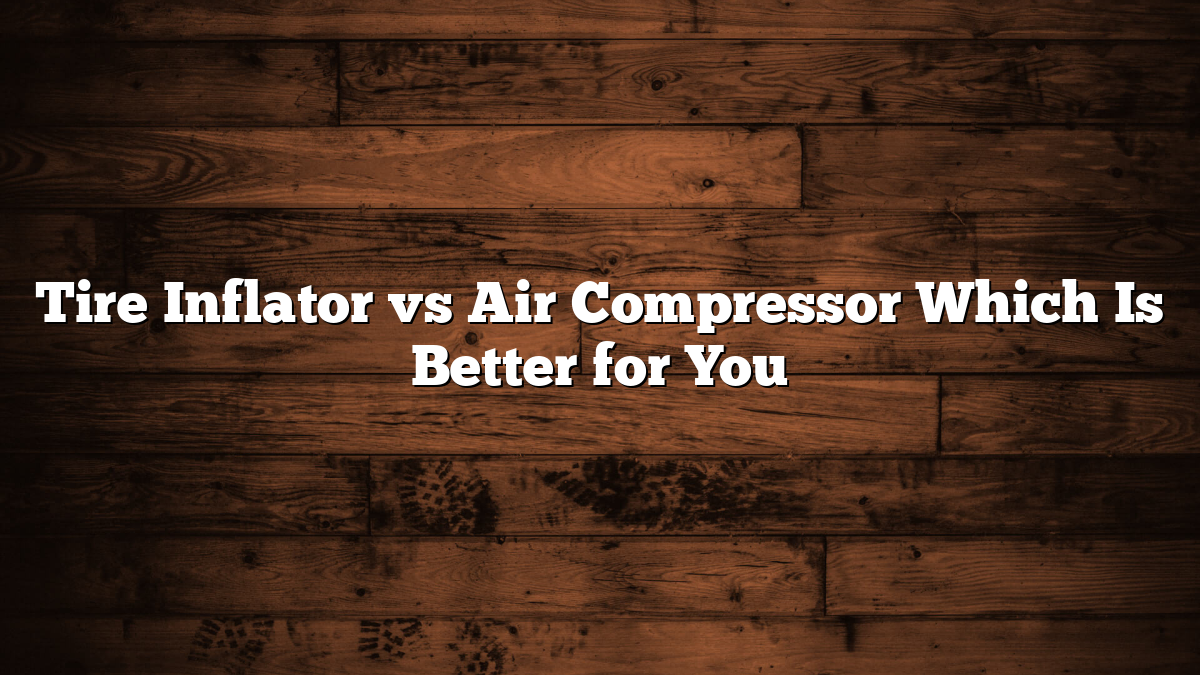 Tire Inflator vs Air Compressor Which Is Better for You