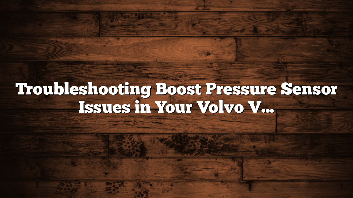 Troubleshooting Boost Pressure Sensor Issues in Your Volvo V50 Made Simple