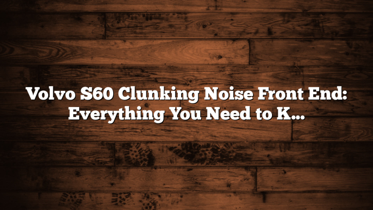 Volvo S60 Clunking Noise Front End: Everything You Need to Know