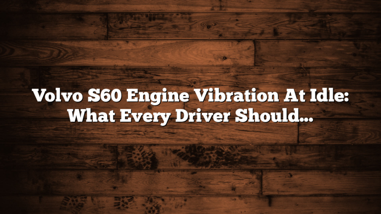 Volvo S60 Engine Vibration At Idle: What Every Driver Should Know
