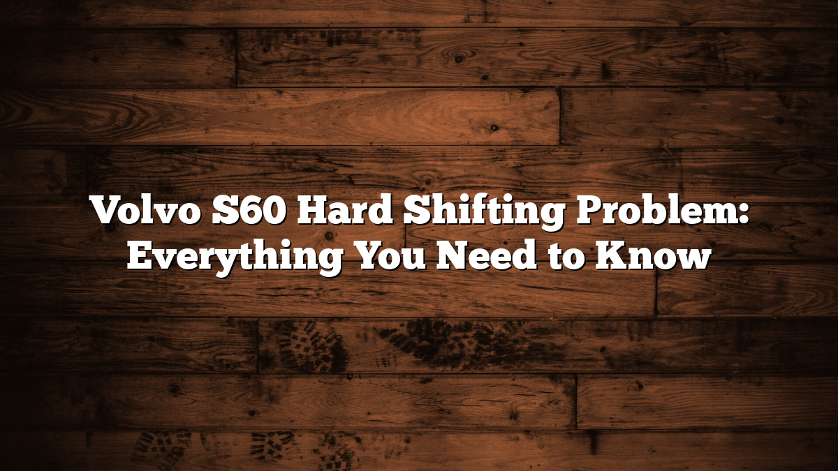 Volvo S60 Hard Shifting Problem: Everything You Need to Know
