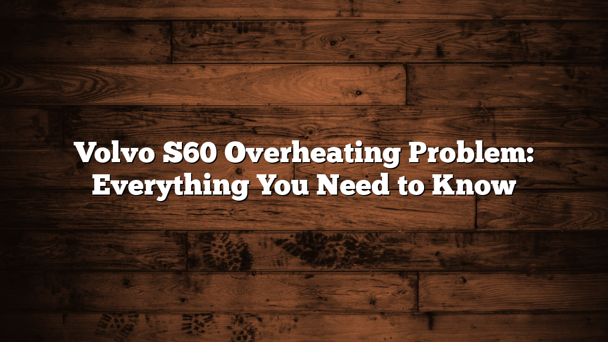 Volvo S60 Overheating Problem: Everything You Need to Know