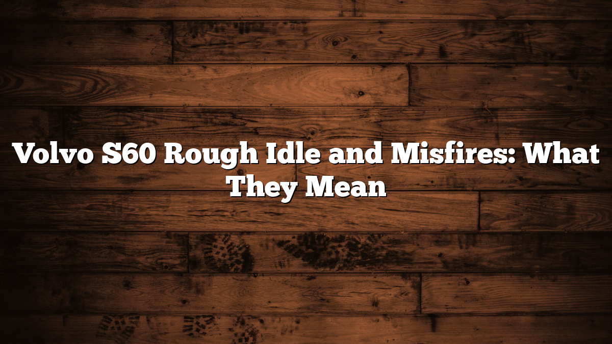 Volvo S60 Rough Idle and Misfires: What They Mean