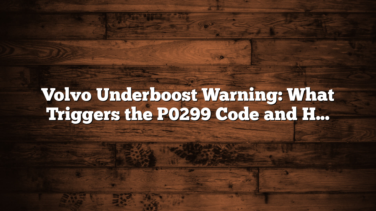 Volvo Underboost Warning: What Triggers the P0299 Code and How to Fix It