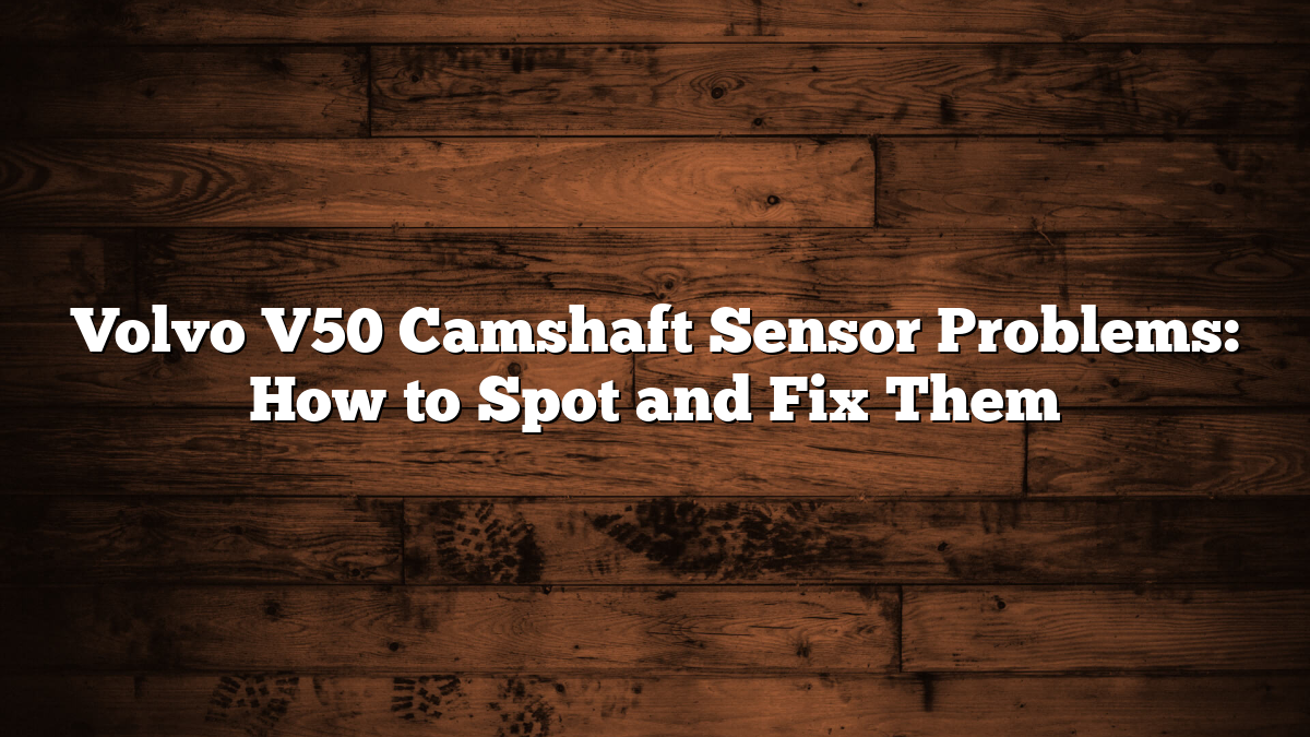 Volvo V50 Camshaft Sensor Problems: How to Spot and Fix Them