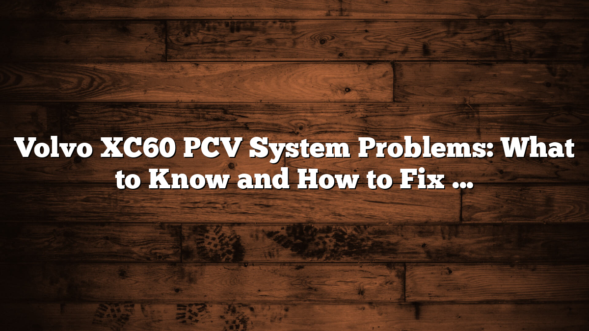 Volvo XC60 PCV System Problems: What to Know and How to Fix Them