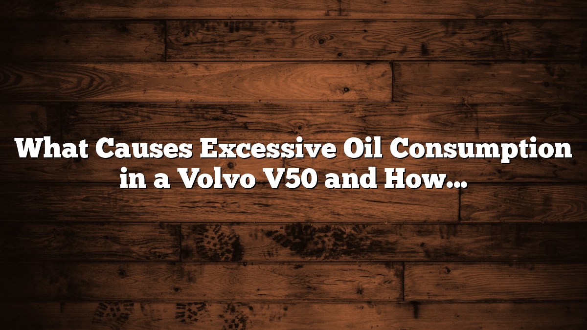 What Causes Excessive Oil Consumption in a Volvo V50 and How to Fix It