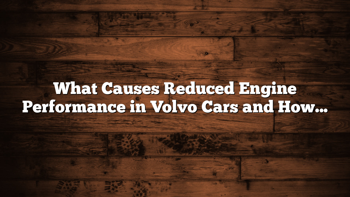 What Causes Reduced Engine Performance in Volvo Cars and How to Fix It