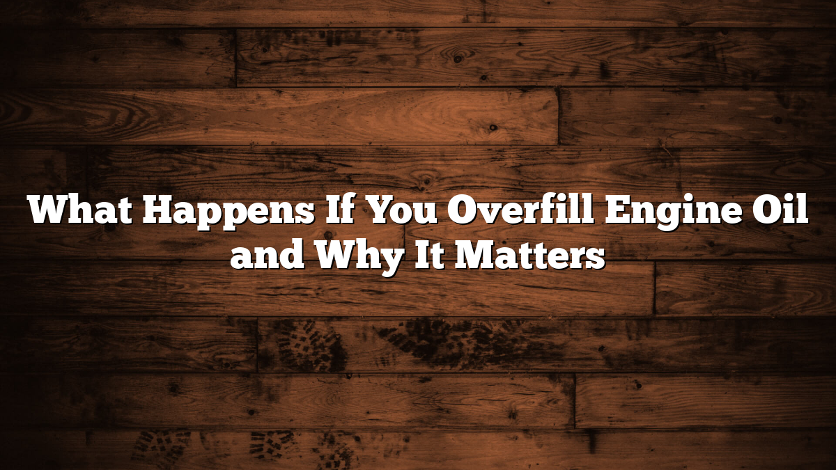 What Happens If You Overfill Engine Oil and Why It Matters