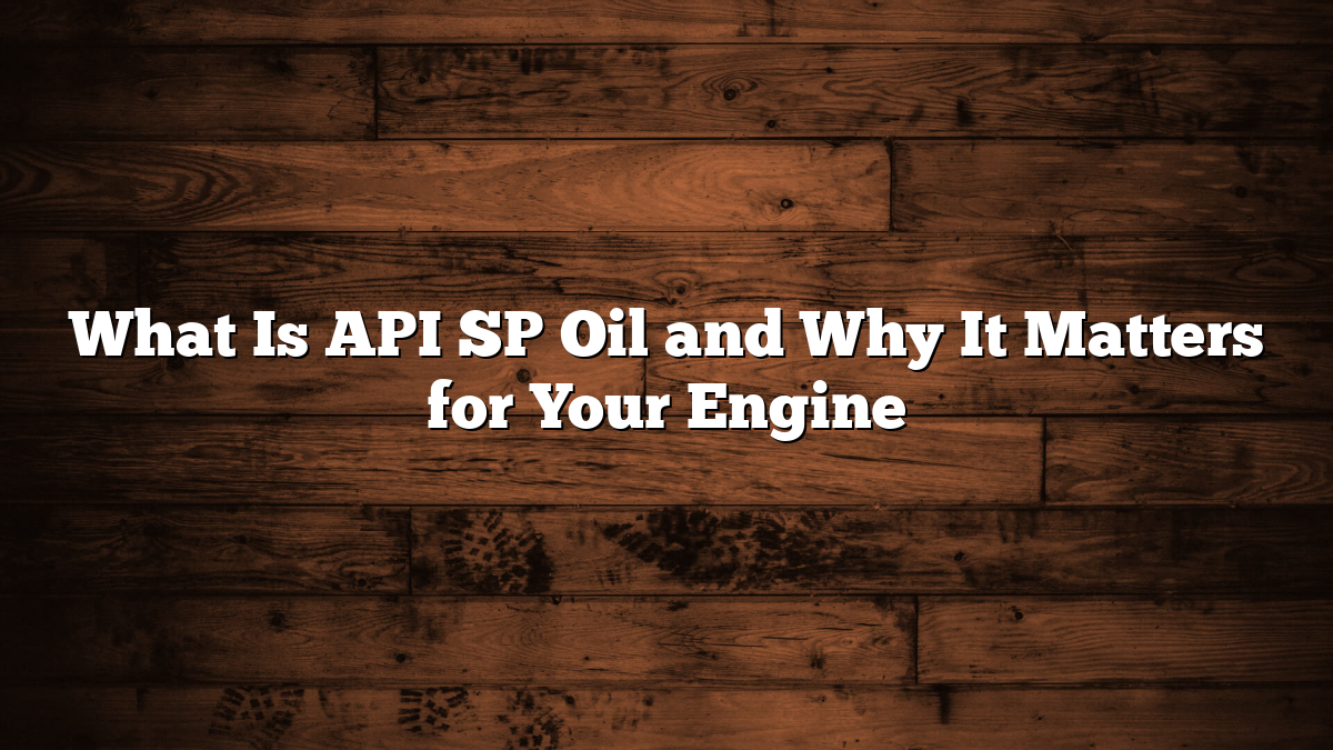 What Is API SP Oil and Why It Matters for Your Engine