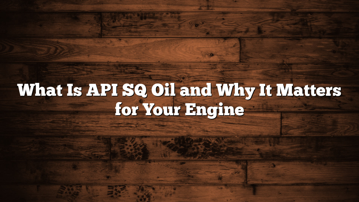 What Is API SQ Oil and Why It Matters for Your Engine