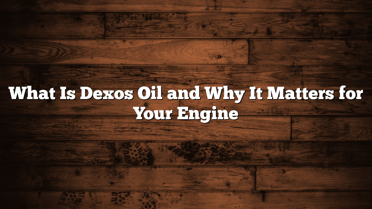 What Is Dexos Oil and Why It Matters for Your Engine