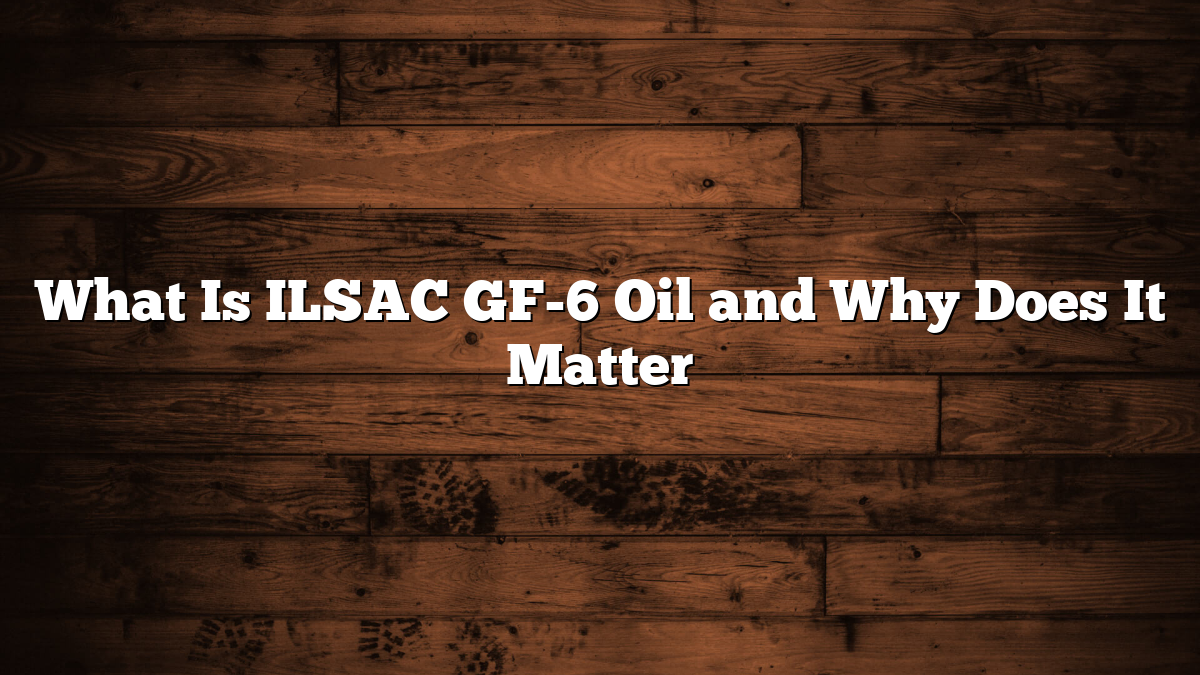 What Is ILSAC GF-6 Oil and Why Does It Matter