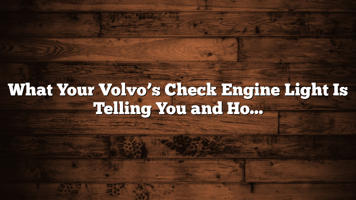 What Your Volvo’s Check Engine Light Is Telling You and How to Respond
