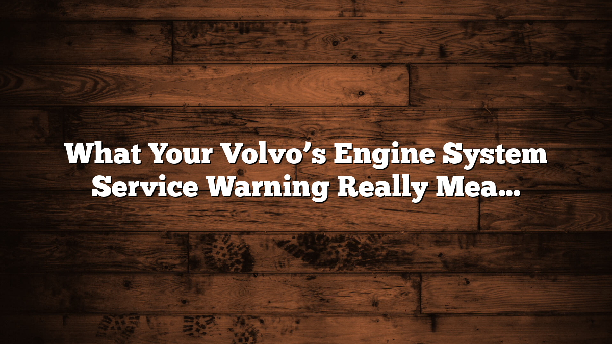 What Your Volvo’s Engine System Service Warning Really Means and How to Handle It